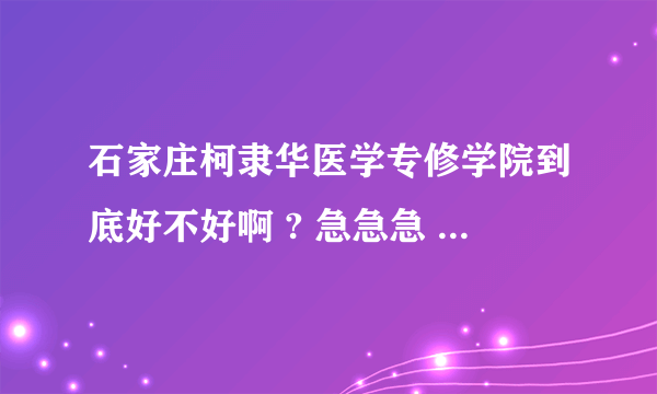 石家庄柯隶华医学专修学院到底好不好啊 ? 急急急 有没有好心人啊?