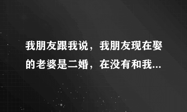 我朋友跟我说，我朋友现在娶的老婆是二婚，在没有和我朋认识之前。看老婆给别人做过情人，