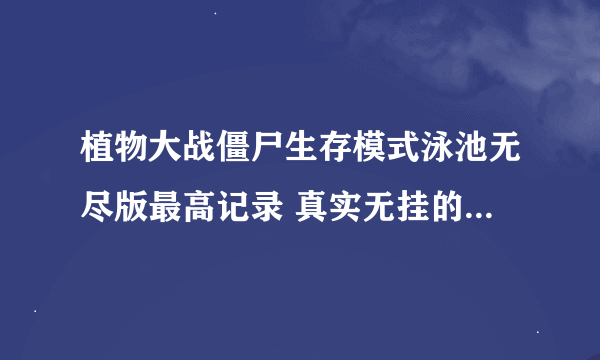 植物大战僵尸生存模式泳池无尽版最高记录 真实无挂的 本人只为 了解大家玩的情况 吹没用！网络互相交流而