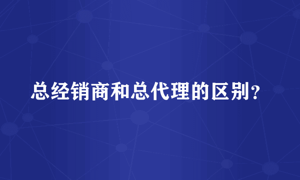 总经销商和总代理的区别？