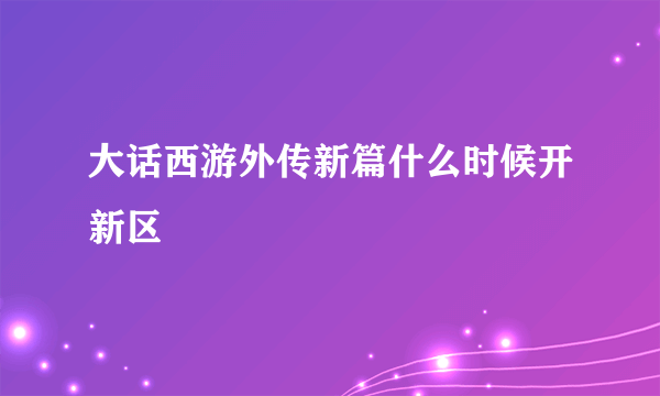 大话西游外传新篇什么时候开新区