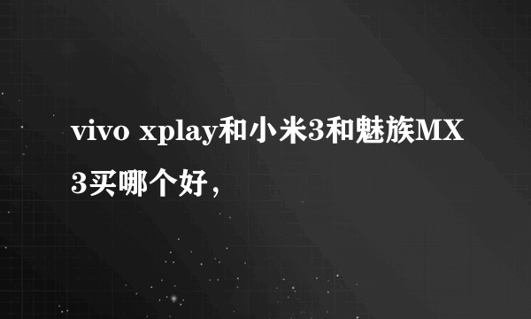 vivo xplay和小米3和魅族MX3买哪个好，