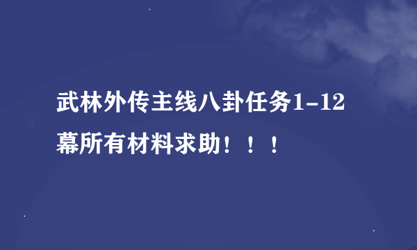 武林外传主线八卦任务1-12幕所有材料求助！！！