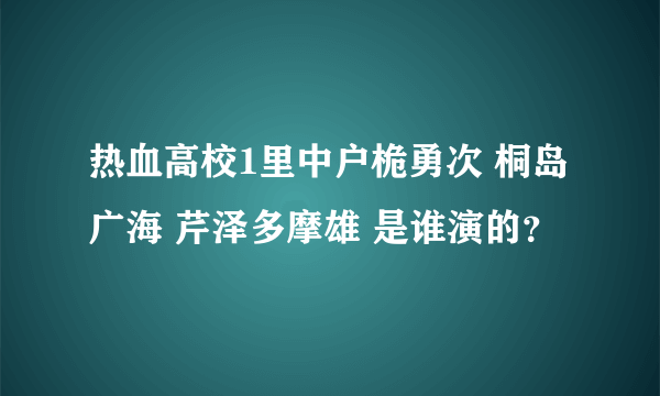 热血高校1里中户桅勇次 桐岛广海 芹泽多摩雄 是谁演的？