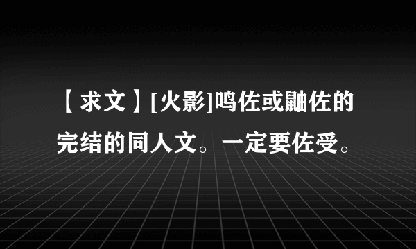 【求文】[火影]鸣佐或鼬佐的完结的同人文。一定要佐受。