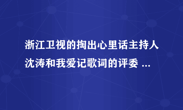 浙江卫视的掏出心里话主持人沈涛和我爱记歌词的评委  就是那个戴眼镜的  是一个人吗