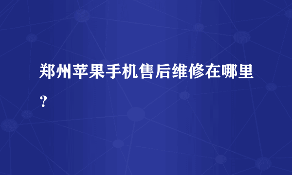 郑州苹果手机售后维修在哪里？