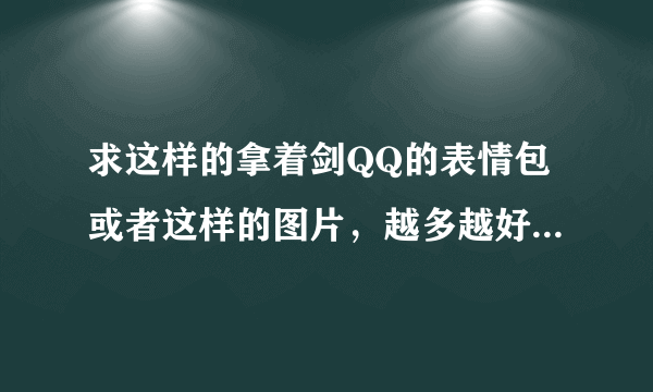 求这样的拿着剑QQ的表情包或者这样的图片，越多越好。大神你在哪里！