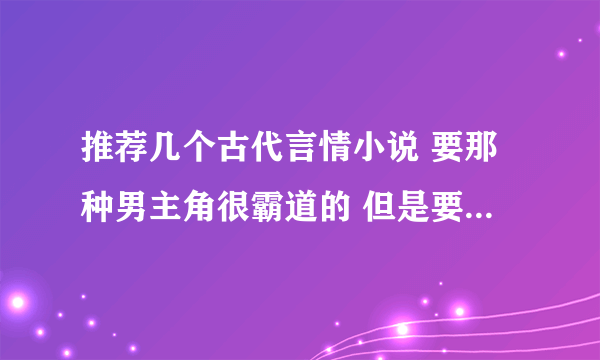 推荐几个古代言情小说 要那种男主角很霸道的 但是要文笔好的 不要幼稚的 比如酒壑盛人喝如果囧那种文笔的