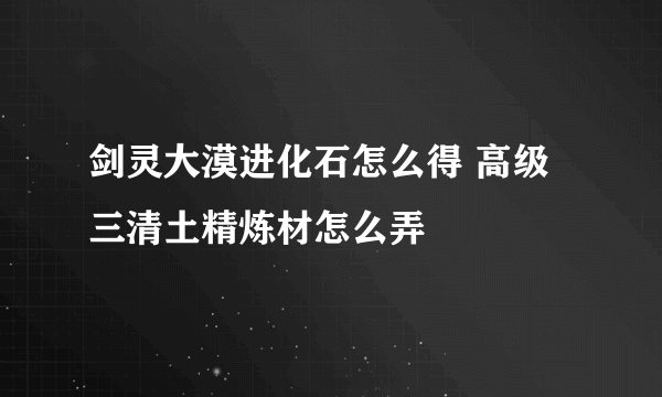 剑灵大漠进化石怎么得 高级三清土精炼材怎么弄