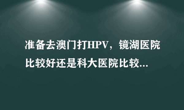 准备去澳门打HPV，镜湖医院比较好还是科大医院比较好，两间医院都有九价。感谢