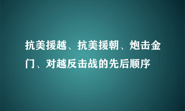 抗美援越、抗美援朝、炮击金门、对越反击战的先后顺序