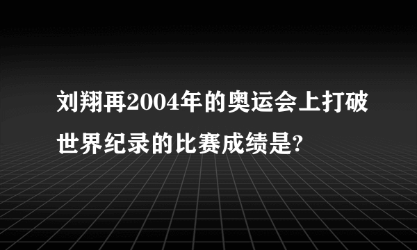 刘翔再2004年的奥运会上打破世界纪录的比赛成绩是?