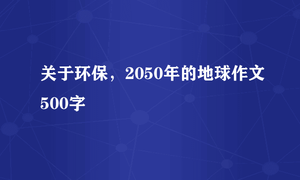 关于环保，2050年的地球作文500字