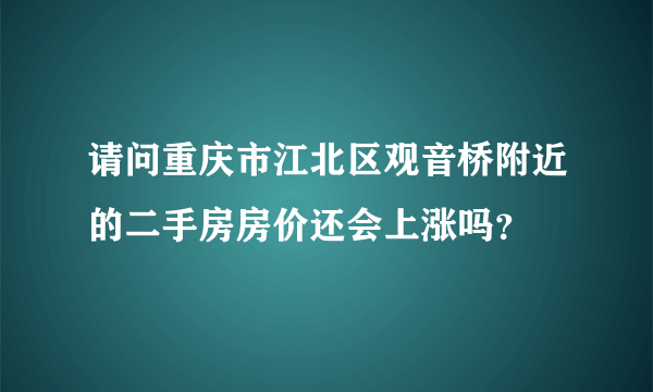 请问重庆市江北区观音桥附近的二手房房价还会上涨吗？