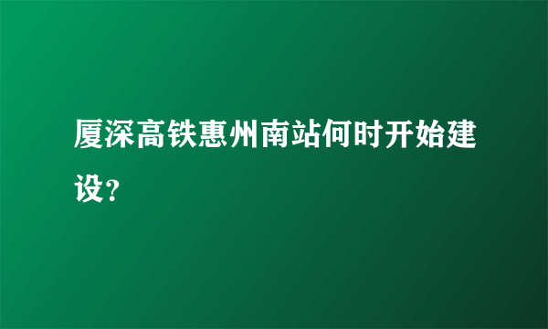 厦深高铁惠州南站何时开始建设？