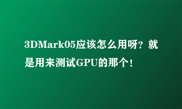 3DMark05应该怎么用呀？就是用来测试GPU的那个！