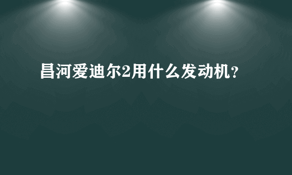 昌河爱迪尔2用什么发动机？