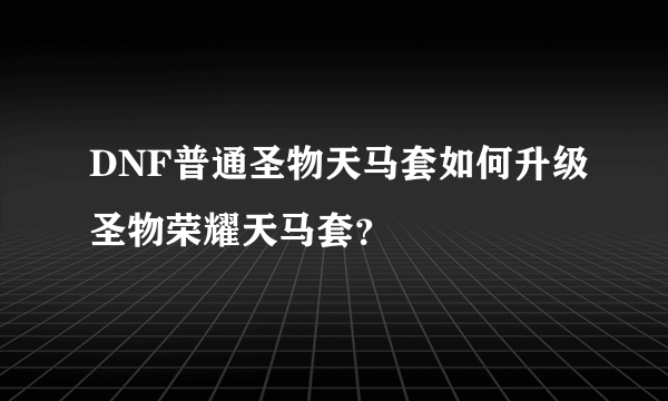 DNF普通圣物天马套如何升级圣物荣耀天马套？