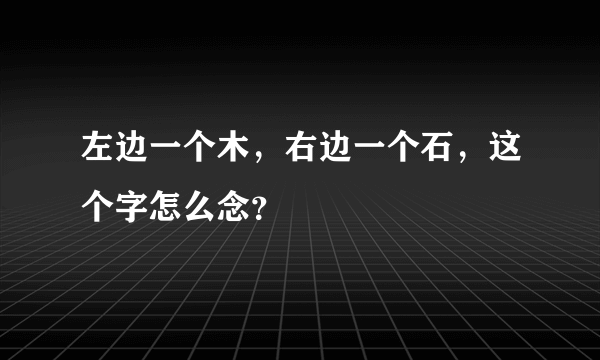 左边一个木，右边一个石，这个字怎么念？