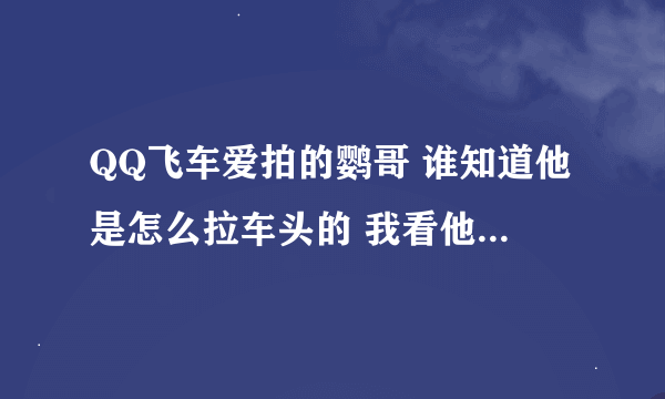 QQ飞车爱拍的鹦哥 谁知道他是怎么拉车头的 我看他拉车头好快呀