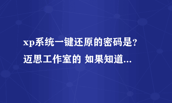 xp系统一键还原的密码是？ 迈思工作室的 如果知道用户密码 不知道用户名怎么进呀 、