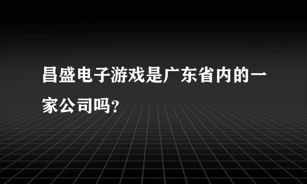 昌盛电子游戏是广东省内的一家公司吗？