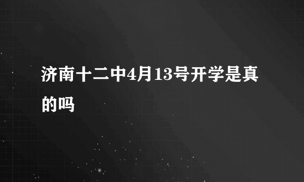 济南十二中4月13号开学是真的吗