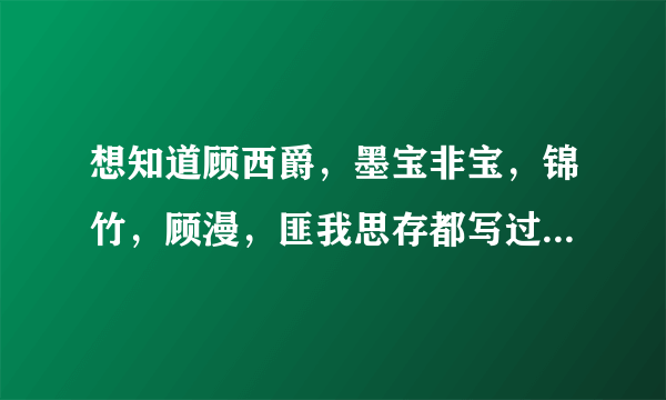 想知道顾西爵，墨宝非宝，锦竹，顾漫，匪我思存都写过哪些书？