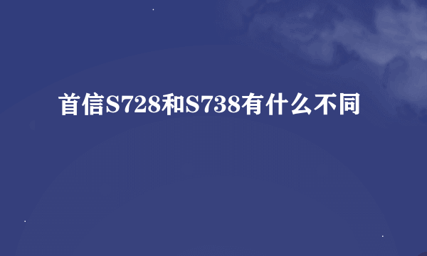 首信S728和S738有什么不同