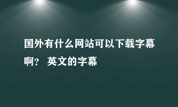 国外有什么网站可以下载字幕啊？ 英文的字幕