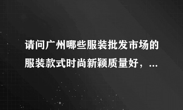 请问广州哪些服装批发市场的服装款式时尚新颖质量好，小妹想开个店