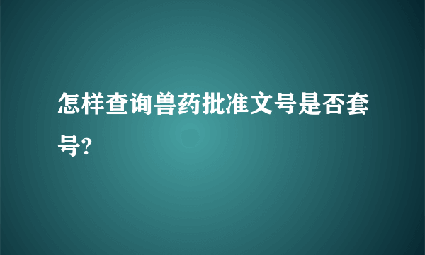 怎样查询兽药批准文号是否套号?