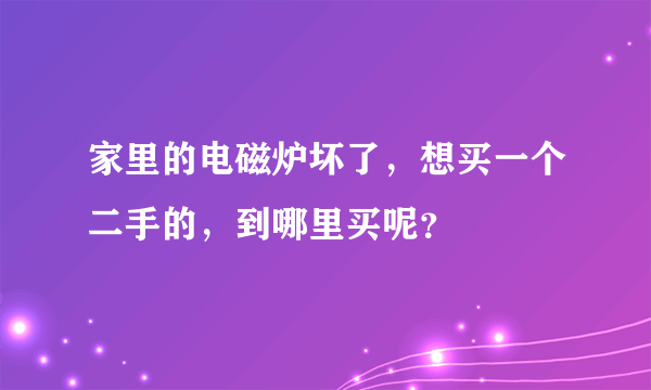 家里的电磁炉坏了，想买一个二手的，到哪里买呢？