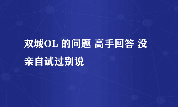 双城OL 的问题 高手回答 没亲自试过别说