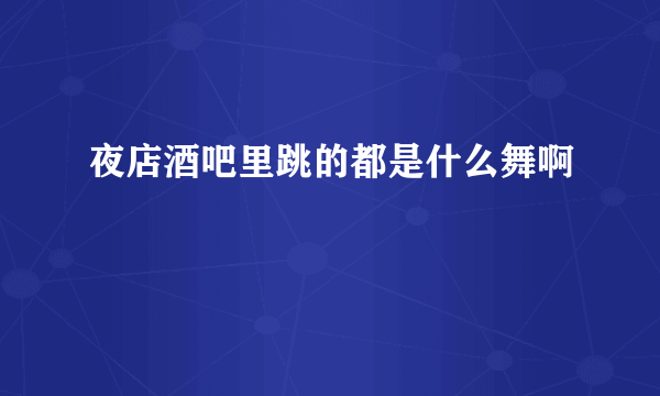 夜店酒吧里跳的都是什么舞啊