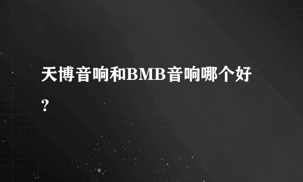 天博音响和BMB音响哪个好？