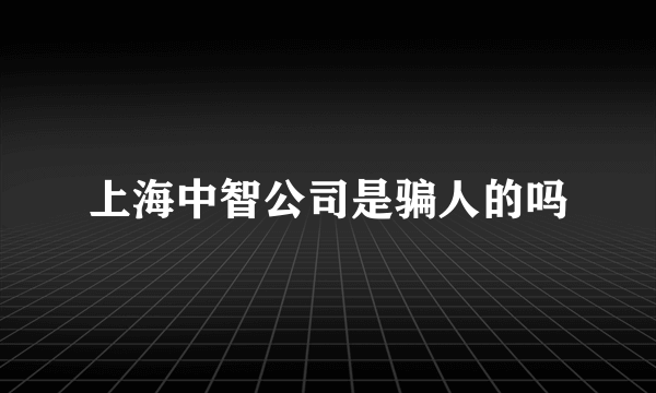 上海中智公司是骗人的吗