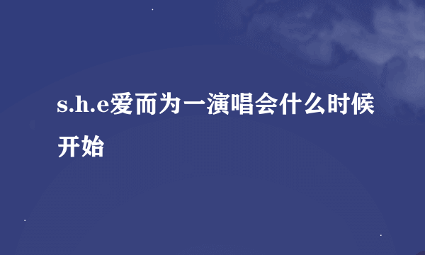 s.h.e爱而为一演唱会什么时候开始