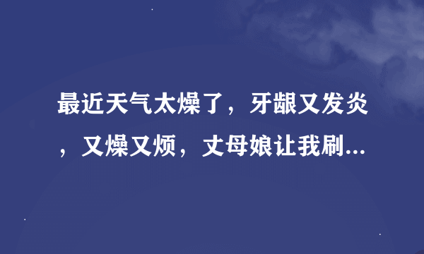 最近天气太燥了，牙龈又发炎，又燥又烦，丈母娘让我刷她的纯中药医真牙膏，我不想啊，求药，让我快点好吧