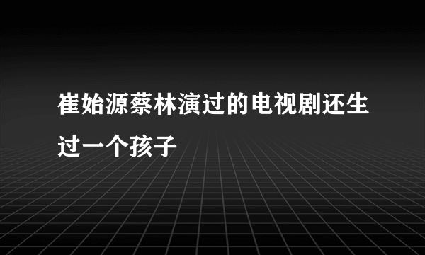 崔始源蔡林演过的电视剧还生过一个孩子