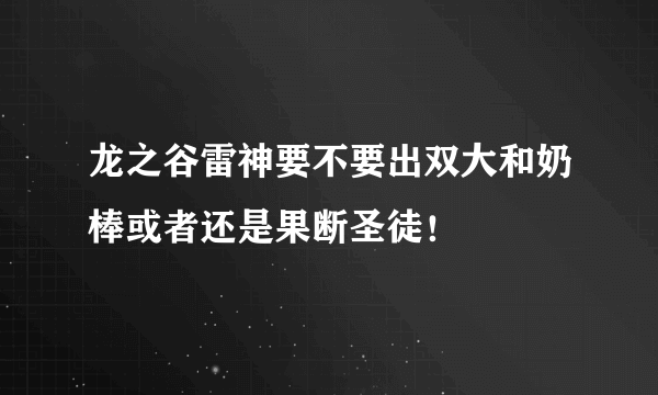 龙之谷雷神要不要出双大和奶棒或者还是果断圣徒！