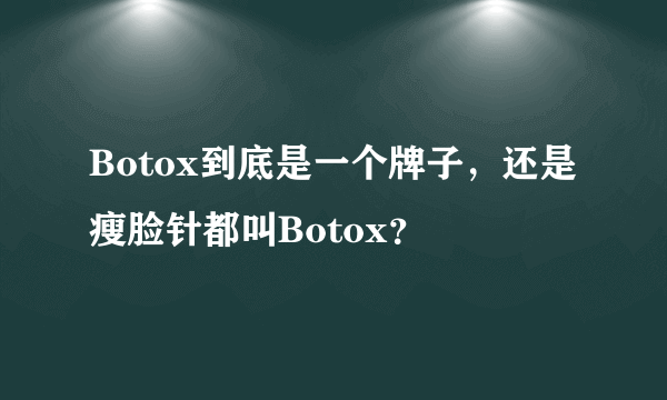 Botox到底是一个牌子，还是瘦脸针都叫Botox？