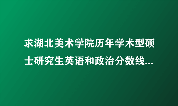 求湖北美术学院历年学术型硕士研究生英语和政治分数线是多少？