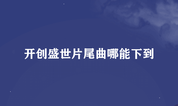 开创盛世片尾曲哪能下到