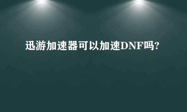 迅游加速器可以加速DNF吗?