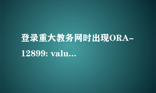 登录重大教务网时出现ORA-12899: value too large for column 怎么解决