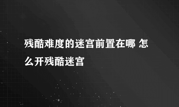 残酷难度的迷宫前置在哪 怎么开残酷迷宫