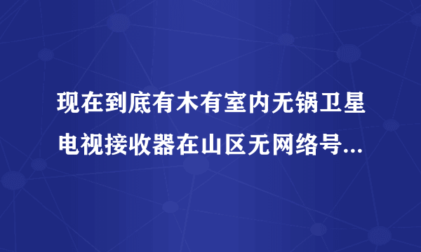 现在到底有木有室内无锅卫星电视接收器在山区无网络号能否正常收看电视价格多少钱