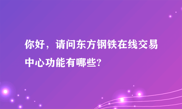 你好，请问东方钢铁在线交易中心功能有哪些?